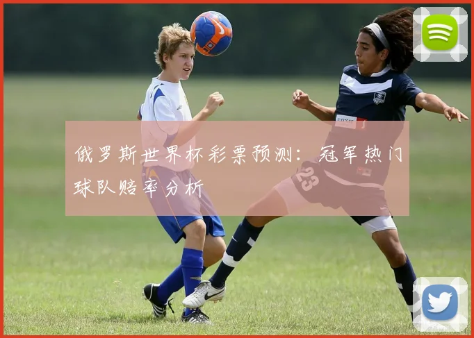 俄罗斯世界杯彩票预测:冠军热门球队赔率分析