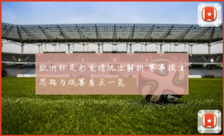 欧洲杯足彩竞猜玩法解析 赛事投注思路与观赛看点一览