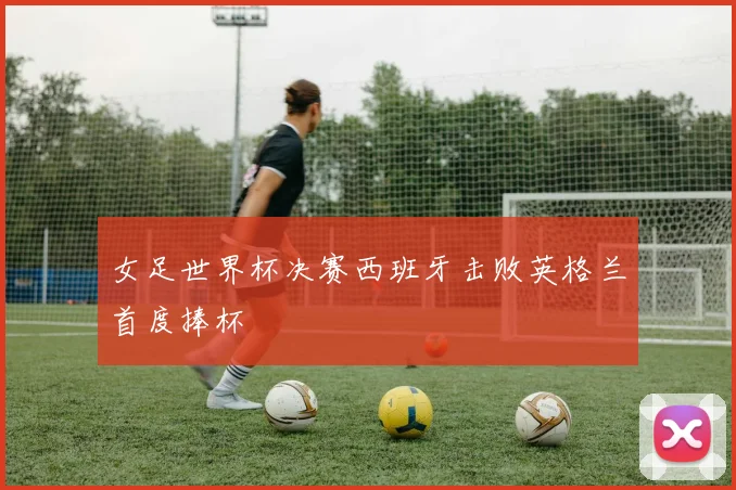 女足世界杯决赛西班牙击败英格兰首度捧杯