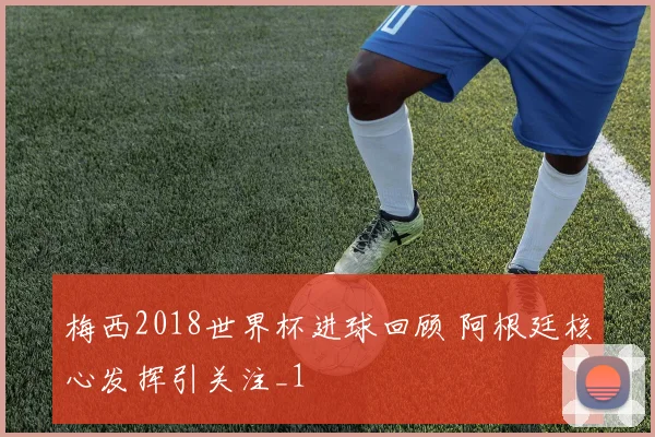 梅西2018世界杯进球回顾 阿根廷核心发挥引关注_1