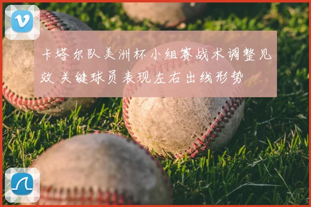 卡塔尔队美洲杯小组赛战术调整见效 关键球员表现左右出线形势