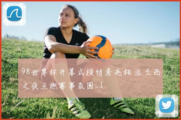 98世界杯开幕式模特秀亮相 法兰西之夜点燃赛事氛围_1