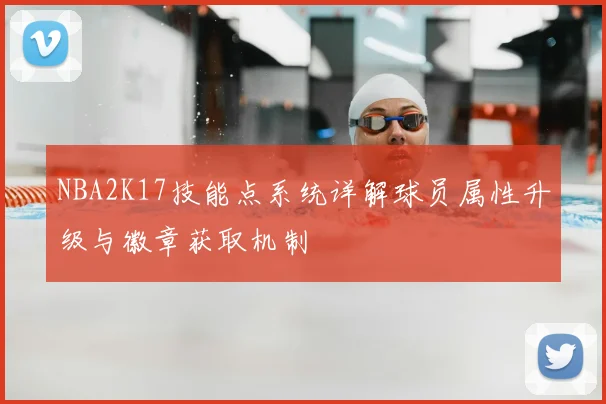 NBA2K17技能点系统详解球员属性升级与徽章获取机制