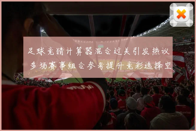 足球竞猜计算器混合过关引发热议 多场赛事组合参考提升竞彩选择空间