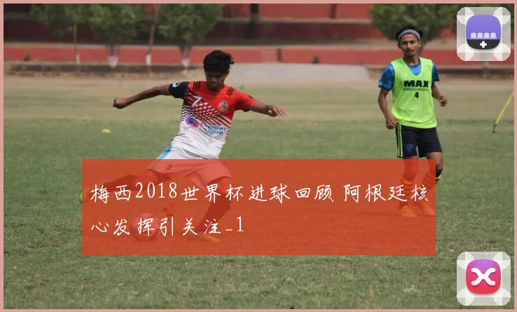 梅西2018世界杯进球回顾 阿根廷核心发挥引关注_1