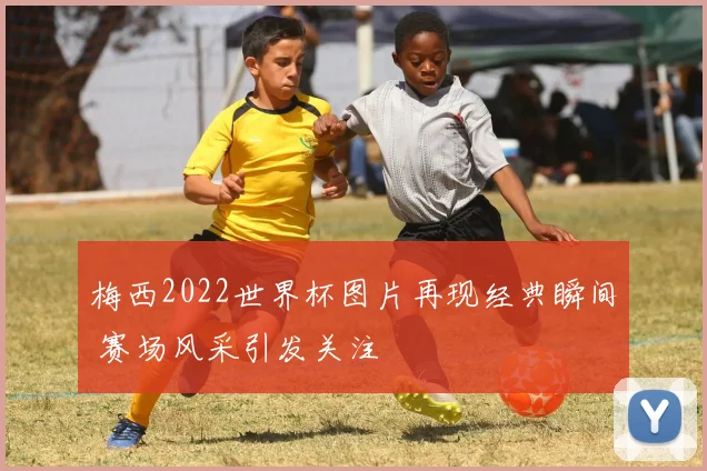 梅西2022世界杯图片再现经典瞬间 赛场风采引发关注