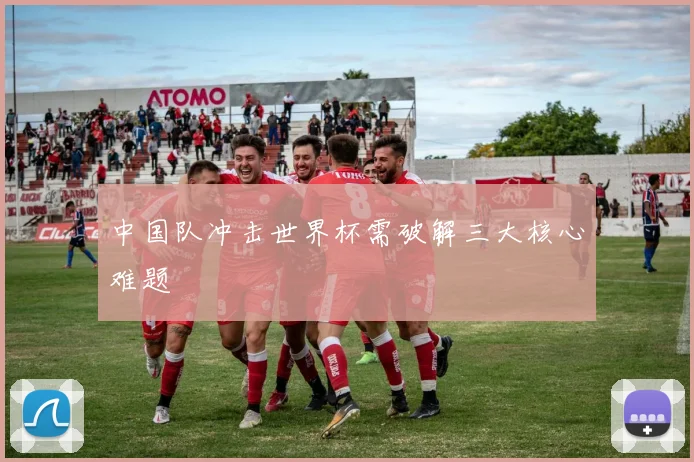 中国队冲击世界杯需破解三大核心难题