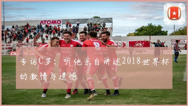 专访C罗：听他亲自讲述2018世界杯的激情与遗憾