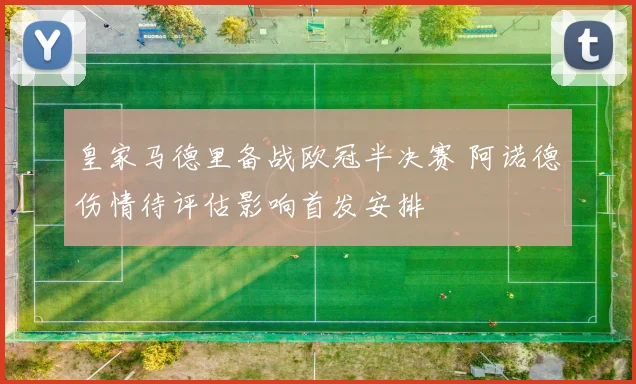 皇家马德里备战欧冠半决赛 阿诺德伤情待评估影响首发安排