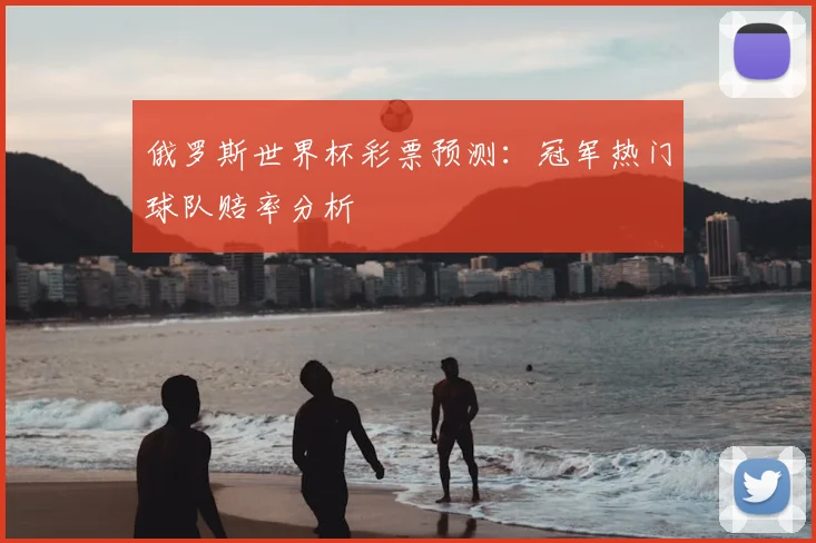 俄罗斯世界杯彩票预测:冠军热门球队赔率分析