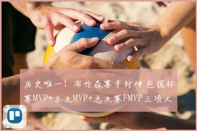 历史唯一!布伦森赛季封神 包揽杯赛MVP+东决MVP+总决赛FMVP三项大奖_1_CBA_NBA