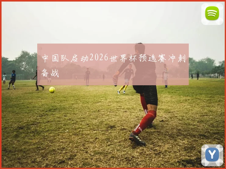 中国队启动2026世界杯预选赛冲刺备战