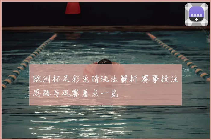 欧洲杯足彩竞猜玩法解析 赛事投注思路与观赛看点一览