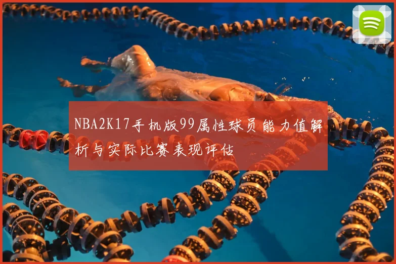 NBA2K17手机版99属性球员能力值解析与实际比赛表现评估