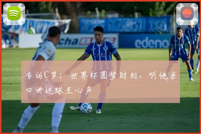 专访C罗：世界杯圆梦时刻，听他亲口讲述球王心声