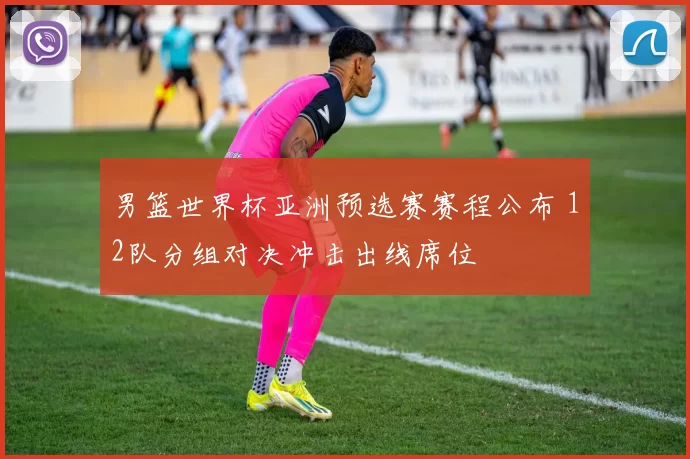 男篮世界杯亚洲预选赛赛程公布 12队分组对决冲击出线席位