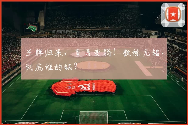 王牌归来，皇马变弱！教练无错，到底谁的锅？