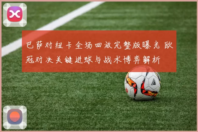 巴萨对纽卡全场回放完整版曝光 欧冠对决关键进球与战术博弈解析