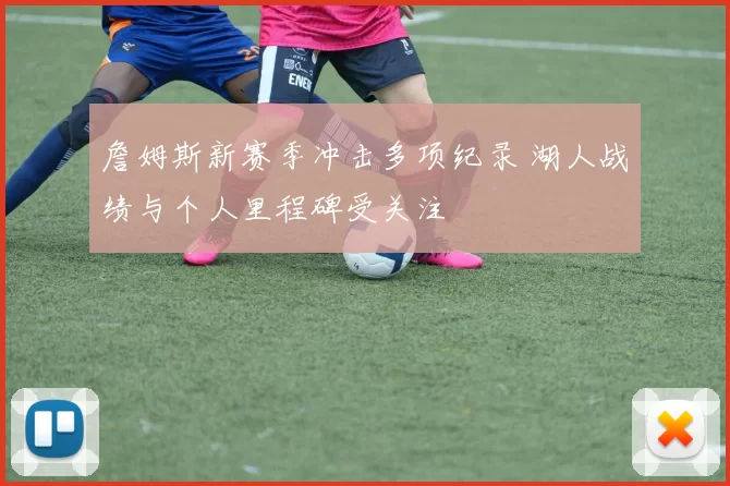 詹姆斯新赛季冲击多项纪录 湖人战绩与个人里程碑受关注