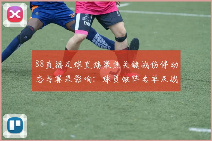 88直播足球直播聚焦关键战伤停动态与赛果影响:球员缺阵名单及战术调整要点
