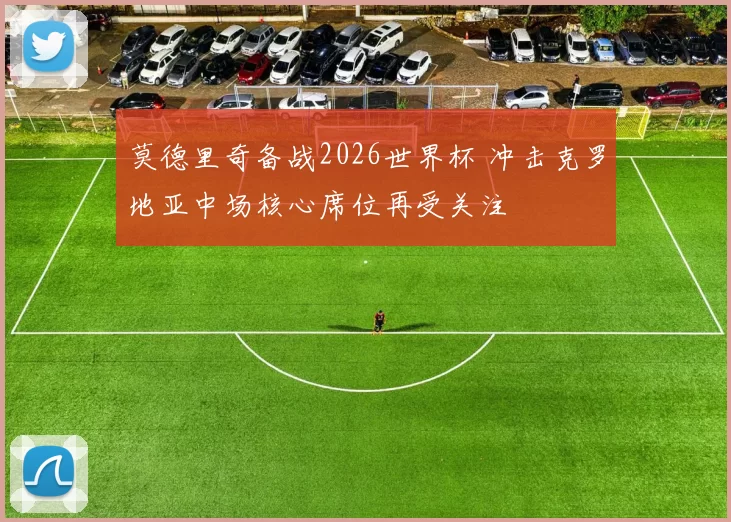 莫德里奇备战2026世界杯 冲击克罗地亚中场核心席位再受关注