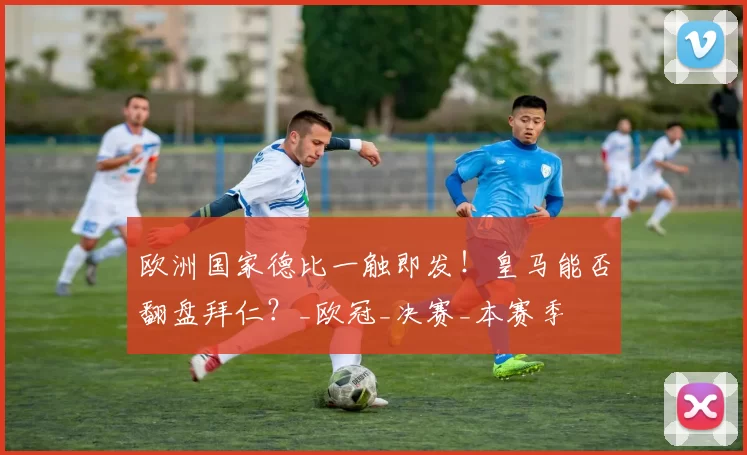 欧洲国家德比一触即发!皇马能否翻盘拜仁?_欧冠_决赛_本赛季
