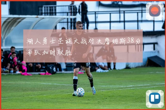 湖人勇士圣诞大战对决詹姆斯38分率队加时取胜