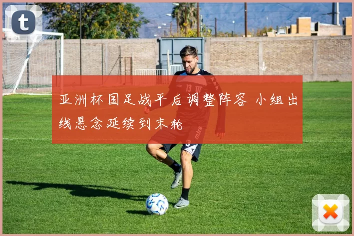 亚洲杯国足战平后调整阵容 小组出线悬念延续到末轮