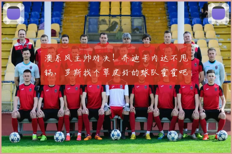 澳系风主帅对决！乔迪卡内达不甩锅，罗斯找个草皮好的球队霍霍吧